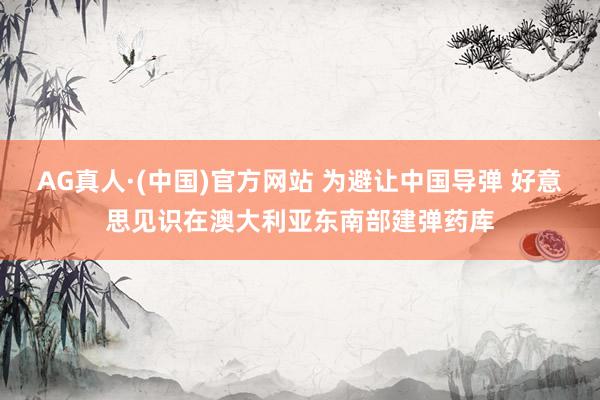 AG真人·(中国)官方网站 为避让中国导弹 好意思见识在澳大利亚东南部建弹药库