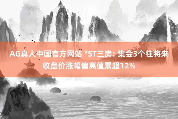 AG真人中国官方网站 *ST三房: 集会3个往将来收盘价涨幅偏离值累超12%