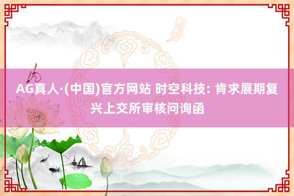 AG真人·(中国)官方网站 时空科技: 肯求展期复兴上交所审核问询函