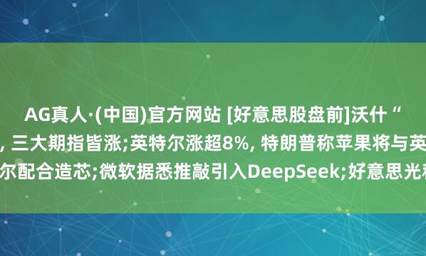 AG真人·(中国)官方网站 [好意思股盘前]沃什“首秀”， 好意思联储放鹰， 三大期指皆涨;英特尔涨超8%， 特朗普称苹果将与英特尔配合造芯;微软据悉推敲引入DeepSeek;好意思光科技、迈威尔科技均涨近4.6%