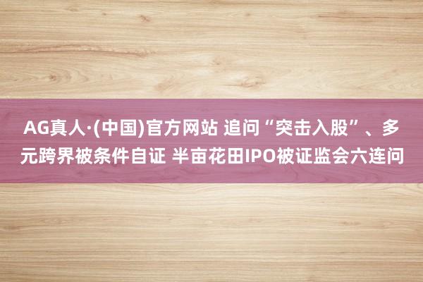 AG真人·(中国)官方网站 追问“突击入股”、多元跨界被条件自证 半亩花田IPO被证监会六连问