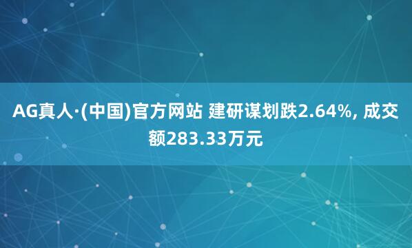 AG真人·(中国)官方网站 建研谋划跌2.64%, 成交额283.33万元