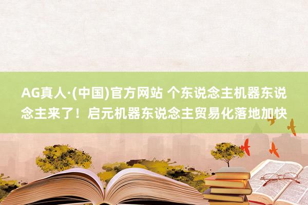 AG真人·(中国)官方网站 个东说念主机器东说念主来了！启元机器东说念主贸易化落地加快