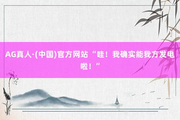 AG真人·(中国)官方网站 “哇！我确实能我方发电啦！”