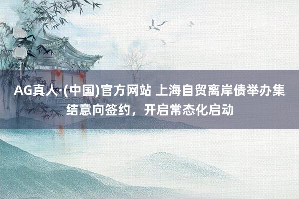 AG真人·(中国)官方网站 上海自贸离岸债举办集结意向签约，开启常态化启动