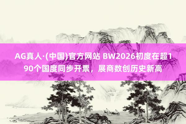 AG真人·(中国)官方网站 BW2026初度在超190个国度同步开票，展商数创历史新高