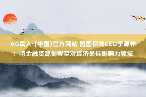 AG真人·(中国)官方网站 盟国保障CEO李源祥：将金融资源提醒至对经济最具影响力领域
