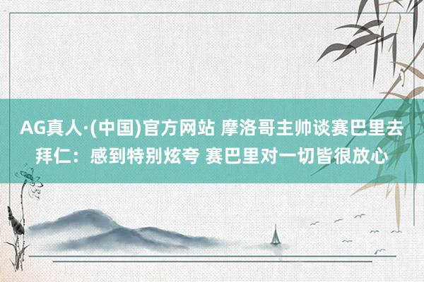 AG真人·(中国)官方网站 摩洛哥主帅谈赛巴里去拜仁：感到特别炫夸 赛巴里对一切皆很放心