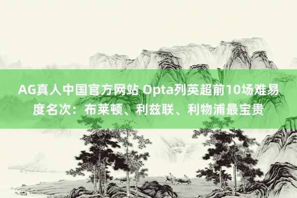 AG真人中国官方网站 Opta列英超前10场难易度名次：布莱顿、利兹联、利物浦最宝贵