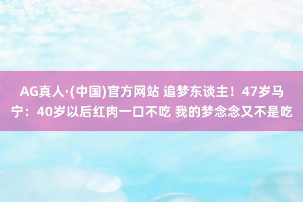 AG真人·(中国)官方网站 追梦东谈主！47岁马宁：40岁以后红肉一口不吃 我的梦念念又不是吃