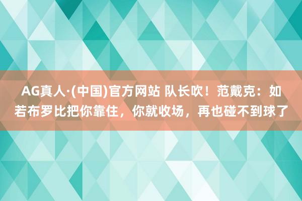 AG真人·(中国)官方网站 队长吹!范戴克:如若布罗比把你靠住,你就收场,再也碰不到球了
