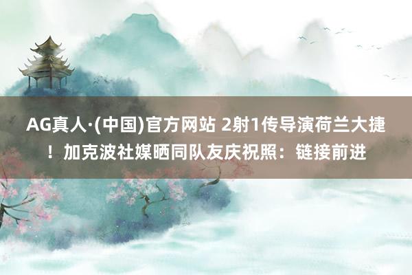 AG真人·(中国)官方网站 2射1传导演荷兰大捷！加克波社媒晒同队友庆祝照：链接前进